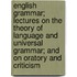 English Grammar; Lectures On The Theory Of Language And Universal Grammar; And On Oratory And Criticism