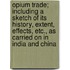 Opium Trade; Including A Sketch Of Its History, Extent, Effects, Etc., As Carried On In India And China