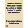 Part Of The Spiritual Works, And Some Of The Letters, Of Francis Fenelon, Tr. [And Ed. By M. Bradburn]. by Franois De Salignac De La Fnelon