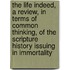 The Life Indeed, A Review, In Terms Of Common Thinking, Of The Scripture History Issuing In Immortality