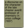 A Discourse On The Character Of The Late Chester Averill: Professor Of Chemistry In Union College (1837) by Thomas Croswell Reed