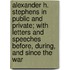 Alexander H. Stephens In Public And Private; With Letters And Speeches Before, During, And Since The War