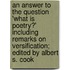 An Answer To The Question 'What Is Poetry?' Including Remarks On Versification; Edited By Albert S. Cook