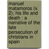 Manuel Matamoros (V. 2); His Life And Death : A Narrative Of The Late Persecution Of Christians In Spain by William Greene