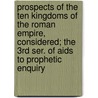 Prospects Of The Ten Kingdoms Of The Roman Empire, Considered; The 3rd Ser. Of Aids To Prophetic Enquiry door Benjamin Willis Newton