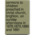Sermons To Children Preached In Christ Church, Brighton, On Sunday Afternoons In 1878,1879,1880 And 1881