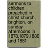 Sermons To Children Preached In Christ Church, Brighton, On Sunday Afternoons In 1878,1879,1880 And 1881 door Rev James Vaughan