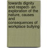 Towards Dignity And Respect- An Exploration Of The Nature, Causes And Consequences Of Workplace Bullying by Maryam Omari