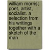 William Morris; Poet, Artist, Socialist. A Selection From His Writings Together With A Sketch Of The Man door William Morris