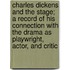 Charles Dickens And The Stage; A Record Of His Connection With The Drama As Playwright, Actor, And Critic