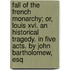 Fall Of The French Monarchy; Or, Louis Xvi. An Historical Tragedy. In Five Acts. By John Bartholomew, Esq