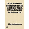 Fall Of The French Monarchy; Or, Louis Xvi. An Historical Tragedy. In Five Acts. By John Bartholomew, Esq by John Bartholomew