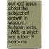 Our Lord Jesus Christ The Subject Of Growth In Wisdom. Hulsean Lects., 1865. To Which Are Added 3 Sermons