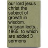Our Lord Jesus Christ The Subject Of Growth In Wisdom. Hulsean Lects., 1865. To Which Are Added 3 Sermons door James Moorhouse