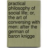 Practical Philosophy Of Social Life; Or, The Art Of Conversing With Men: After The German Of Baron Knigge by Adolf Knigge