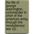 The Life Of George Washington, Commander In Chief Of The American Army, Through The Revolutionary War (2)