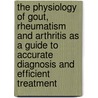The Physiology Of Gout, Rheumatism And Arthritis As A Guide To Accurate Diagnosis And Efficient Treatment by Percy Wilde