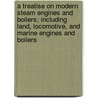 A Treatise On Modern Steam Engines And Boilers; Including Land, Locomotive, And Marine Engines And Boilers by Frederick Colyer
