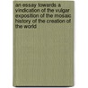 An Essay Towards A Vindication Of The Vulgar Exposition Of The Mosaic History Of The Creation Of The World by John Witty