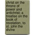 Christ On The Throne Of Power And Antichrist; A Treatise On The Book Of Revelation, To St. John The Divine