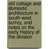 Old Cottage And Domestic Architecture In South-West Surrey, And Notes On The Early History Of The Division