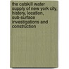 The Catskill Water Supply Of New York City, History, Location, Sub-Surface Investigations And Construction by Lazarus White
