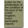A Plan For The Amelioration Of The Condition Of The Poor Of The United Kingdom; (More Particularly Ireland) door Alexander Whalley Light