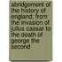 Abridgement Of The History Of England; From The Invasion Of Julius Caesar To The Death Of George The Second