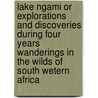 Lake Ngami Or Explorations And Discoveries During Four Years Wanderings In The Wilds Of South Wetern Africa by Charles John Andersson