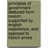 Principles Of Government Deduced From Reason, Supported By English Experience, And Opposed To French Errors