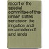 Report Of The Special Committee Of The United States Senate On The Irrigation And Reclamation Of Arid Lands