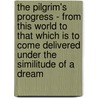 The Pilgrim's Progress - From This World To That Which Is To Come Delivered Under The Similitude Of A Dream by Bunyan John Bunyan