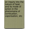 An Inquiry Into The Nature Of Heat, And Its Mode Of Action In The Phenomena Of Combustion, Vaporisation, Etc by Zerah Colburn