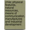 Chile; Physical Features, Natural Resources, Means Of Communication, Manufactures And Industrial Development door George J. Mills