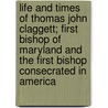 Life And Times Of Thomas John Claggett; First Bishop Of Maryland And The First Bishop Consecrated In America by George Burwell Utley