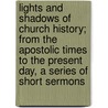 Lights And Shadows Of Church History; From The Apostolic Times To The Present Day, A Series Of Short Sermons door William Hardman