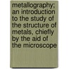 Metallography; An Introduction to the Study of the Structure of Metals, Chiefly by the Aid of the Microscope by Arthur Hiorns