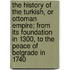 The History Of The Turkish, Or Ottoman Empire; From Its Foundation In 1300, To The Peace Of Belgrade In 1740