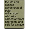 The Life And Curious Adventures Of Peter Williamson, Who Was Carried Off From Aberdeen, And Sold For A Slave by Peter Williamson