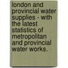 London And Provincial Water Supplies - With The Latest Statistics Of Metropolitan And Provincial Water Works. door Arthur Silverthorne