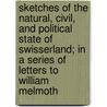 Sketches Of The Natural, Civil, And Political State Of Swisserland; In A Series Of Letters To William Melmoth by William Coxe