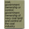 Coal, Government Ownership Or Control; Government Ownership Of Navy Coal Land And Control Of The Coal Industry by Dunlap Jamison McAdam