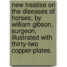 New Treatise On The Diseases Of Horses; By William Gibson, Surgeon, Illustrated With Thirty-Two Copper-Plates. by William Gibson