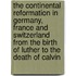 The Continental Reformation In Germany, France And Switzerland From The Birth Of Luther To The Death Of Calvin