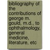 Bibliography Of The Contributions Of George M. Gould, M.D., To Ophthalmology, General Medicine, Literature, Etc door George Milbry Gould