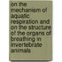 On The Mechanism Of Aquatic Respiration And On The Structure Of The Organs Of Breathing In Invertebrate Animals