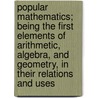 Popular Mathematics; Being The First Elements Of Arithmetic, Algebra, And Geometry, In Their Relations And Uses door Robert Mudie