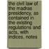 The Civil Law Of The Madras Presidency, As Contained In The Existing Regulations And Acts, With Indices, Notes