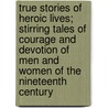True Stories Of Heroic Lives; Stirring Tales Of Courage And Devotion Of Men And Women Of The Nineteenth Century door Unknown Author