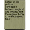 History Of The Political Connection Between England And Ireland; From The Reign Of Henry Ii. To The Present Time door William Barron